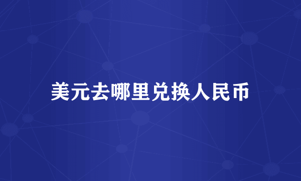 美元去哪里兑换人民币