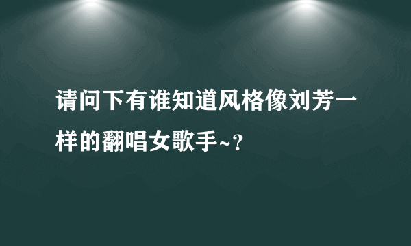 请问下有谁知道风格像刘芳一样的翻唱女歌手~？
