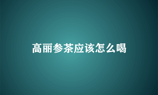 高丽参茶应该怎么喝
