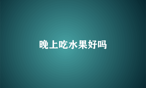 晚上吃水果好吗