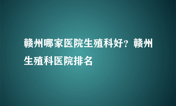 赣州哪家医院生殖科好？赣州生殖科医院排名