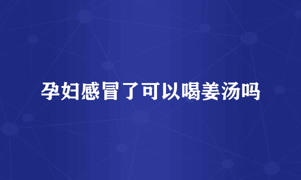 孕妇感冒了可以喝姜汤吗