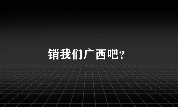销我们广西吧？