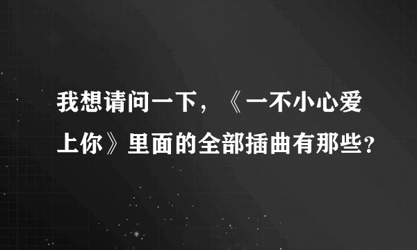 我想请问一下，《一不小心爱上你》里面的全部插曲有那些？