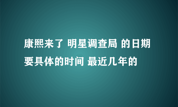 康熙来了 明星调查局 的日期 要具体的时间 最近几年的