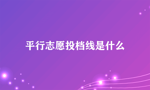 平行志愿投档线是什么