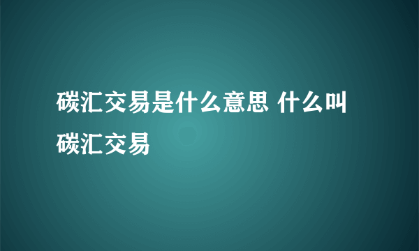 碳汇交易是什么意思 什么叫碳汇交易