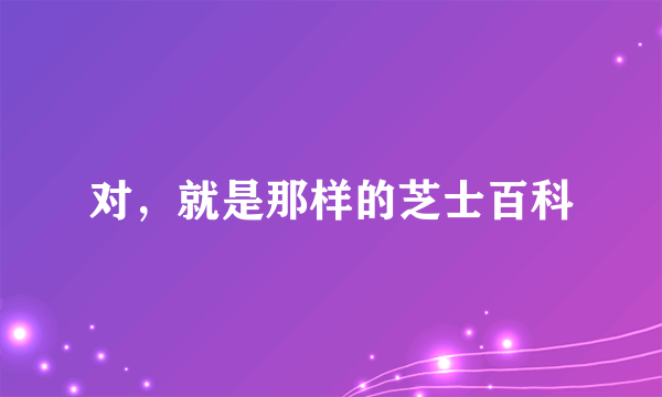 对，就是那样的芝士百科