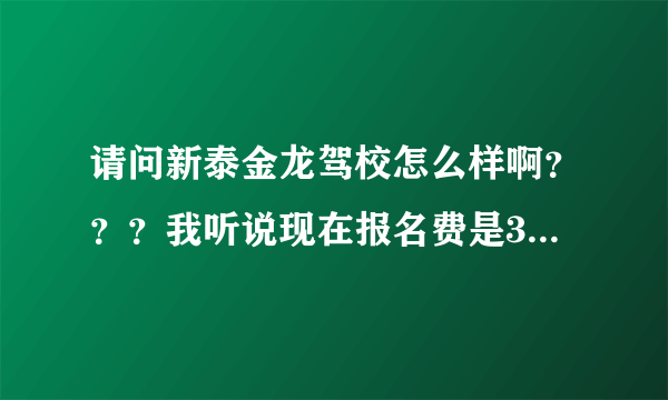 请问新泰金龙驾校怎么样啊？？？我听说现在报名费是3200元啦，是真的吗？？急急急急
