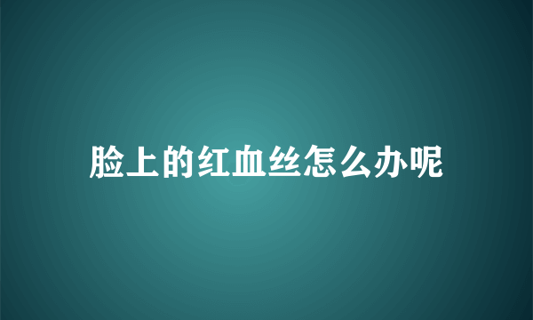 脸上的红血丝怎么办呢