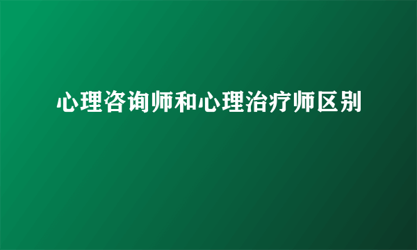 心理咨询师和心理治疗师区别