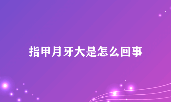 指甲月牙大是怎么回事