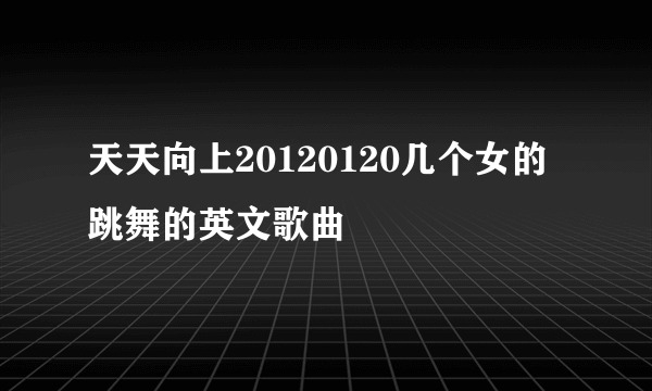 天天向上20120120几个女的跳舞的英文歌曲