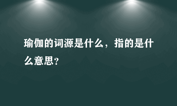 瑜伽的词源是什么，指的是什么意思？