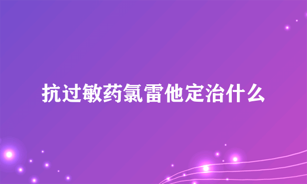 抗过敏药氯雷他定治什么