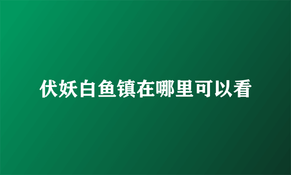 伏妖白鱼镇在哪里可以看
