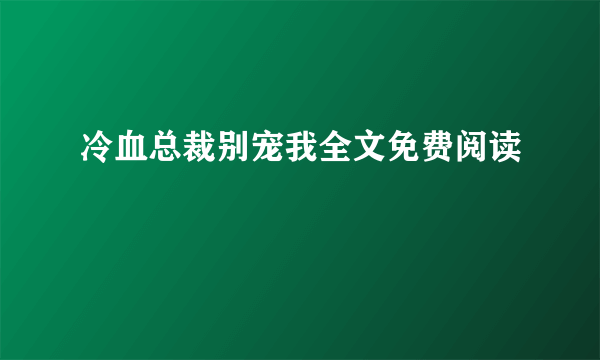 冷血总裁别宠我全文免费阅读