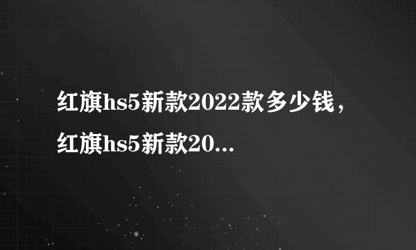 红旗hs5新款2022款多少钱，红旗hs5新款2022款价格suv成交价4.0