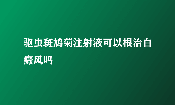 驱虫斑鸠菊注射液可以根治白癜风吗