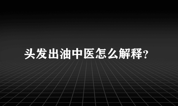 头发出油中医怎么解释？