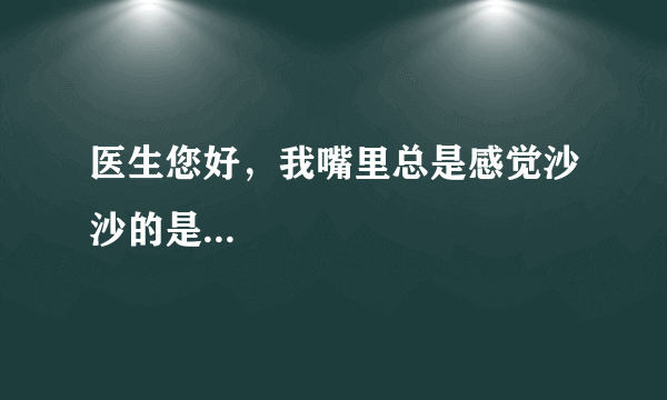 医生您好，我嘴里总是感觉沙沙的是...
