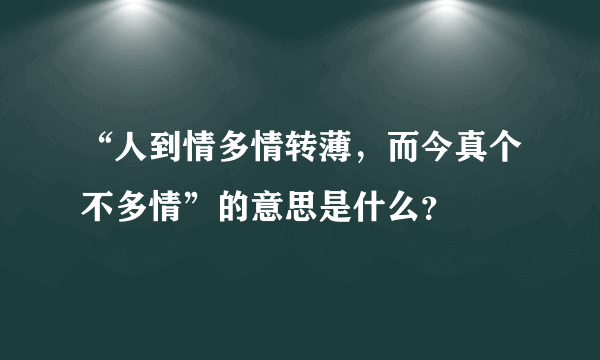 “人到情多情转薄，而今真个不多情”的意思是什么？