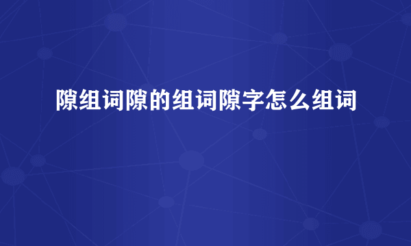 隙组词隙的组词隙字怎么组词