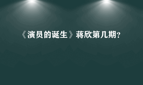 《演员的诞生》蒋欣第几期？