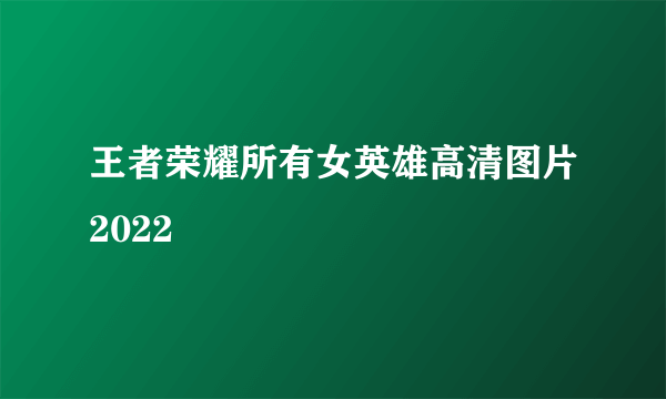 王者荣耀所有女英雄高清图片2022