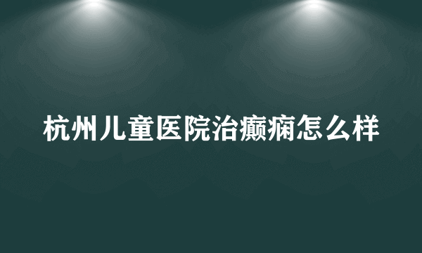 杭州儿童医院治癫痫怎么样