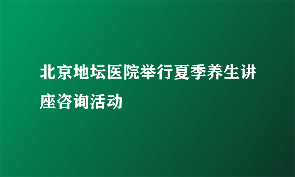 北京地坛医院举行夏季养生讲座咨询活动