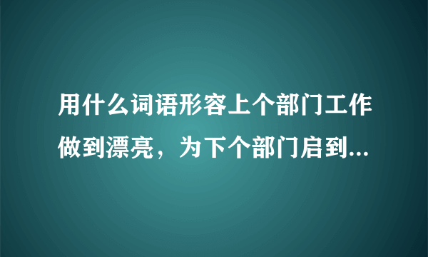 用什么词语形容上个部门工作做到漂亮，为下个部门启到dian62fan？