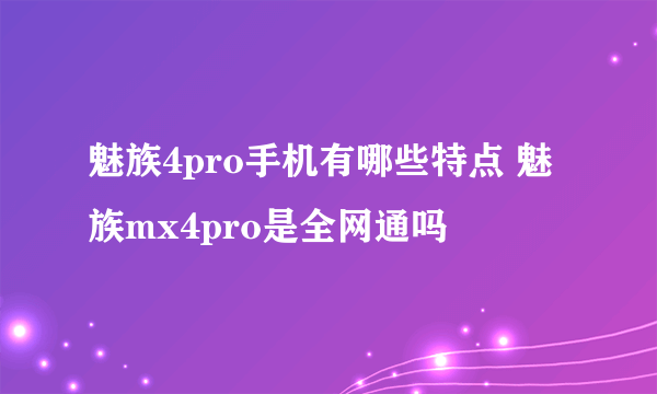 魅族4pro手机有哪些特点 魅族mx4pro是全网通吗