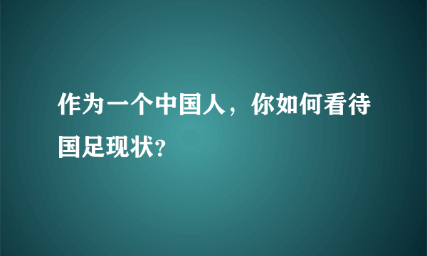 作为一个中国人，你如何看待国足现状？