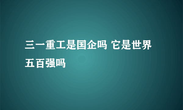 三一重工是国企吗 它是世界五百强吗