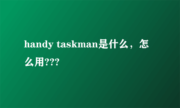 handy taskman是什么，怎么用???