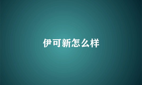 伊可新怎么样
