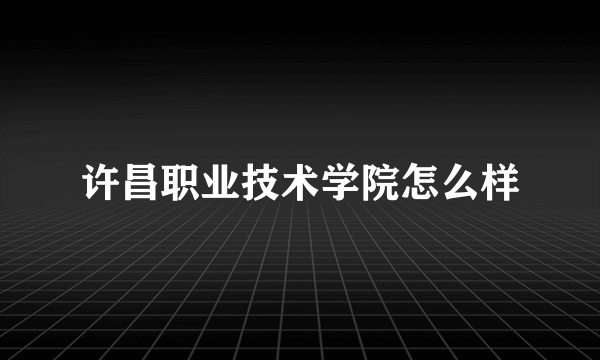许昌职业技术学院怎么样