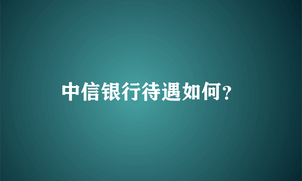 中信银行待遇如何？