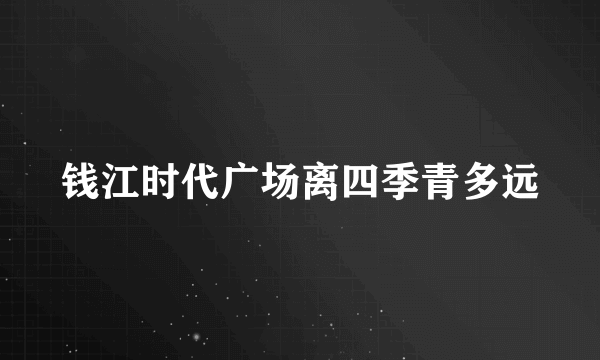 钱江时代广场离四季青多远