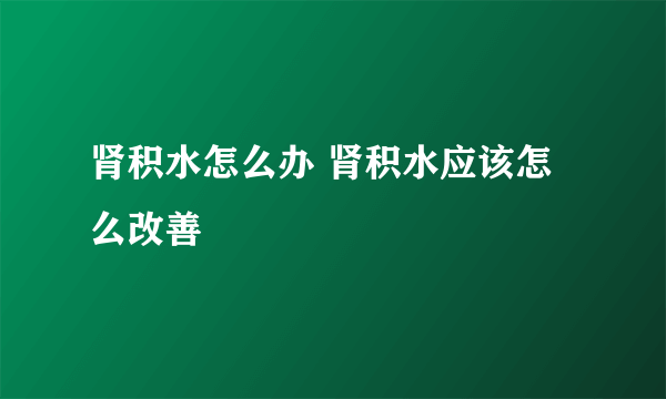 肾积水怎么办 肾积水应该怎么改善