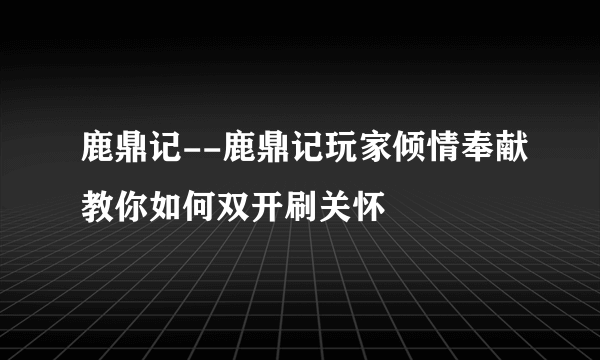 鹿鼎记--鹿鼎记玩家倾情奉献教你如何双开刷关怀