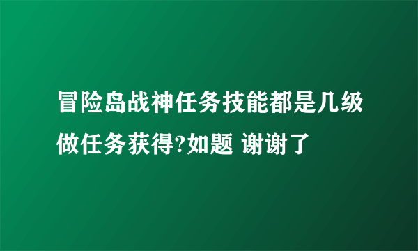 冒险岛战神任务技能都是几级做任务获得?如题 谢谢了