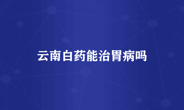 云南白药能治胃病吗