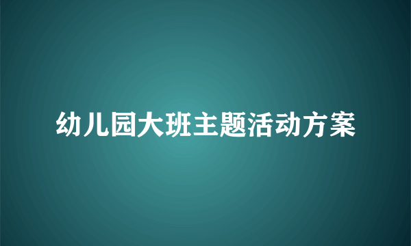 幼儿园大班主题活动方案