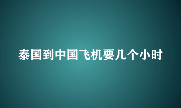 泰国到中国飞机要几个小时