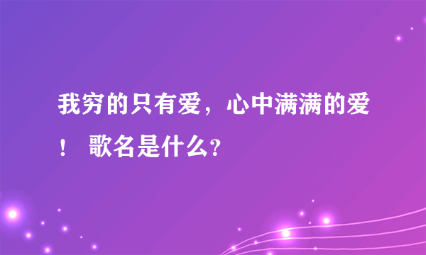 我穷的只有爱，心中满满的爱！ 歌名是什么？