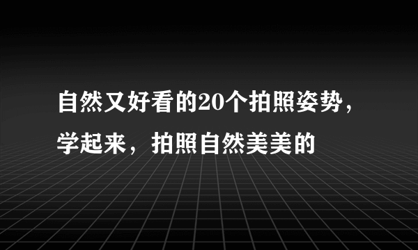 自然又好看的20个拍照姿势，学起来，拍照自然美美的