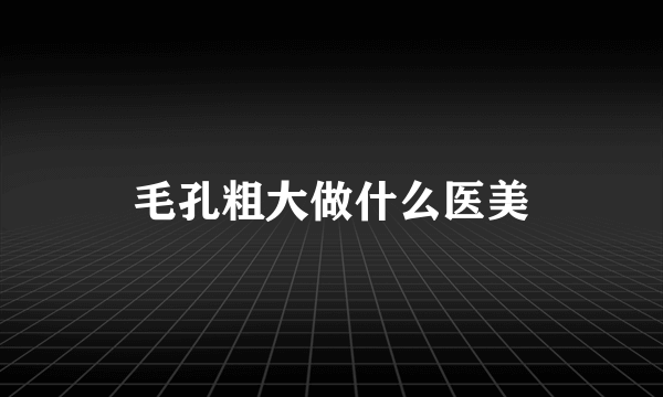 毛孔粗大做什么医美