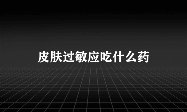皮肤过敏应吃什么药